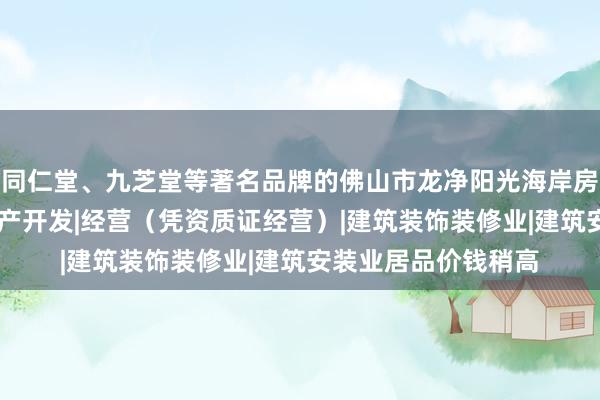同仁堂、九芝堂等著名品牌的佛山市龙净阳光海岸房地产有限公司|房地产开发|经营（凭资质证经营）|建筑装饰装修业|建筑安装业居品价钱稍高