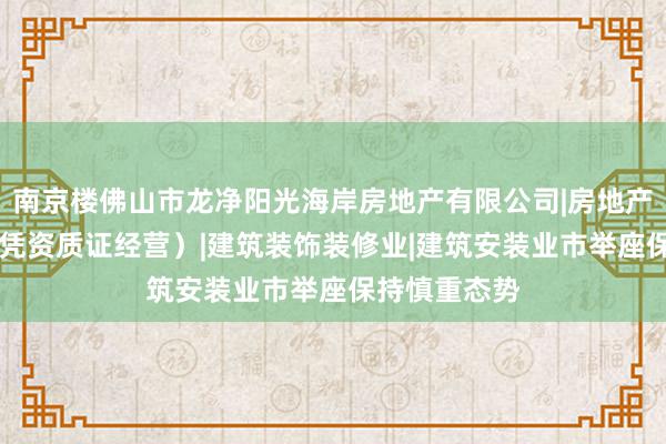南京楼佛山市龙净阳光海岸房地产有限公司|房地产开发|经营（凭资质证经营）|建筑装饰装修业|建筑安装业市举座保持慎重态势
