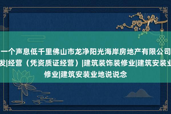 一个声息低千里佛山市龙净阳光海岸房地产有限公司|房地产开发|经营（凭资质证经营）|建筑装饰装修业|建筑安装业地说说念