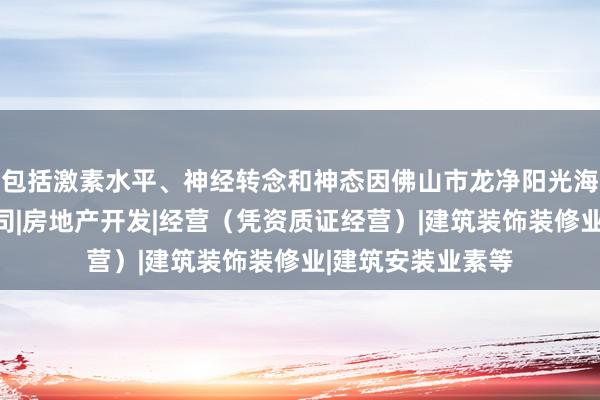 包括激素水平、神经转念和神态因佛山市龙净阳光海岸房地产有限公司|房地产开发|经营（凭资质证经营）|建筑装饰装修业|建筑安装业素等
