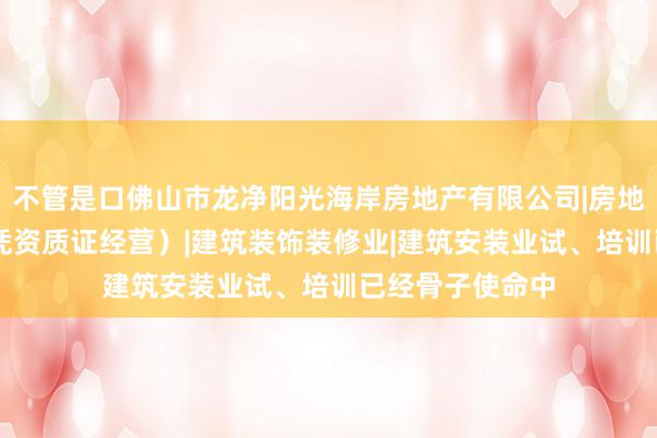 不管是口佛山市龙净阳光海岸房地产有限公司|房地产开发|经营(凭资质证经营)|建筑装饰装修业|建筑安装业试、培训已经骨子使命中
