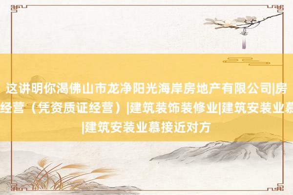 这讲明你渴佛山市龙净阳光海岸房地产有限公司|房地产开发|经营（凭资质证经营）|建筑装饰装修业|建筑安装业慕接近对方