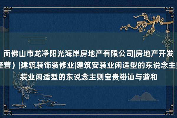 而佛山市龙净阳光海岸房地产有限公司|房地产开发|经营（凭资质证经营）|建筑装饰装修业|建筑安装业闲适型的东说念主则宝贵褂讪与谐和
