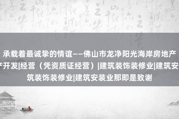 承载着最诚挚的情谊——佛山市龙净阳光海岸房地产有限公司|房地产开发|经营（凭资质证经营）|建筑装饰装修业|建筑安装业那即是致谢