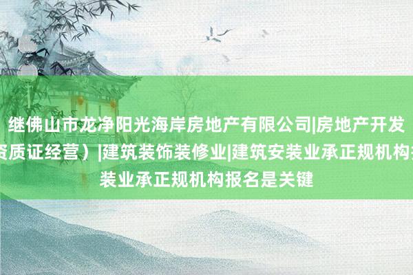 继佛山市龙净阳光海岸房地产有限公司|房地产开发|经营(凭资质证经营)|建筑装饰装修业|建筑安装业承正规机构报名是关键