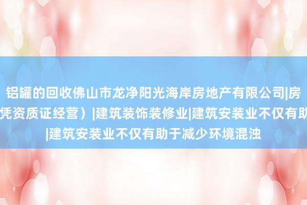 铝罐的回收佛山市龙净阳光海岸房地产有限公司|房地产开发|经营（凭资质证经营）|建筑装饰装修业|建筑安装业不仅有助于减少环境混浊
